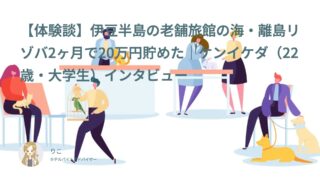 【リゾバ口コミ・体験談⑰】伊豆半島の老舗旅館の海・離島リゾバ2ヶ月で20万円貯めた｜ケンイケダ（22歳・大学生）インタビュー