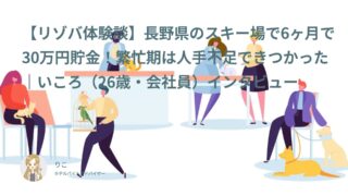 【リゾバ口コミ・体験談㉔】長野県のスキー場で6ヶ月で30万円貯金！繁忙期は人手不足できつかった｜いころ（26歳・会社員）インタビュー