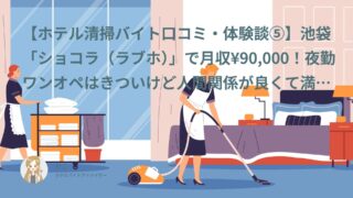 【ホテル清掃バイト口コミ・体験談⑤】池袋「ショコラ（ラブホ）」で月収¥90,000！夜勤ワンオペはきついけど人間関係が良くて満足度★5｜CW（20代・アルバイト）インタビュー