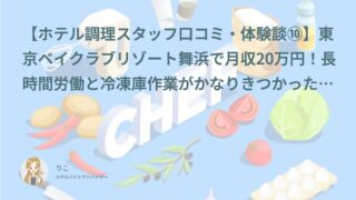 【ホテル調理スタッフ口コミ・体験談⑩】東京ベイクラブリゾート舞浜で月収20万円！長時間労働と冷凍庫作業がかなりきつかった｜しらたま（20代・正社員）インタビュー